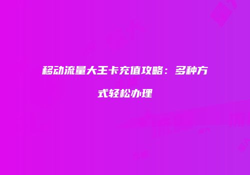 移动流量大王卡充值攻略：多种方式轻松办理