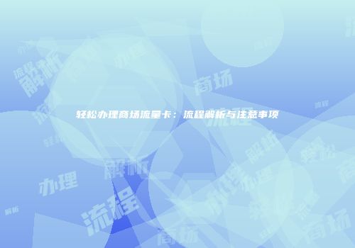 轻松办理商场流量卡:流程解析与注意事项
