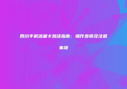 四川手机流量卡激活指南:操作步骤及注意事项