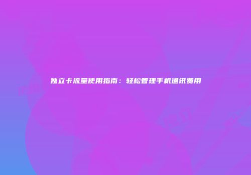 独立卡流量使用指南:轻松管理手机通讯费用