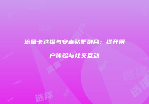 流量卡选择与安卓贴吧融合：提升用户体验与社交互动