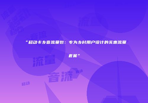 “移动卡乡音流量包：专为乡村用户设计的实惠流量套餐”