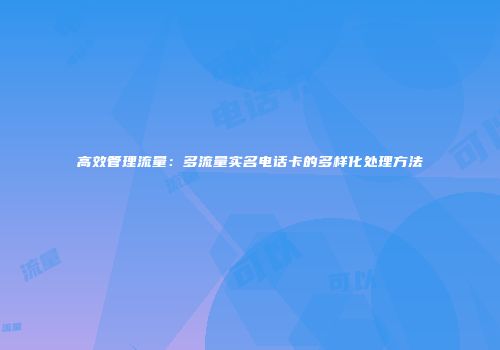 高效管理流量：多流量实名电话卡的多样化处理方法
