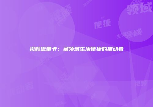 视频流量卡:多领域生活便捷的推动者