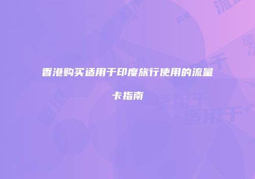 香港购买适用于印度旅行使用的流量卡指南