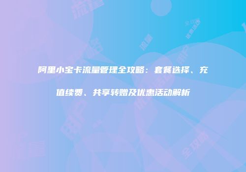 阿里小宝卡流量管理全攻略：套餐选择、充值续费、共享转赠及优惠活动解析