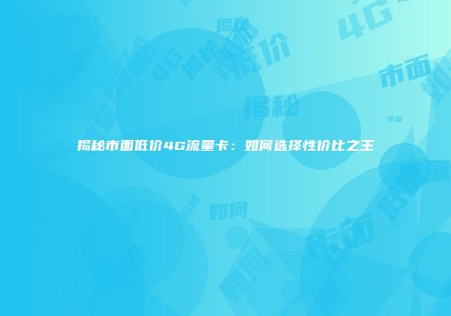 揭秘市面低价4G流量卡：如何选择性价比之王