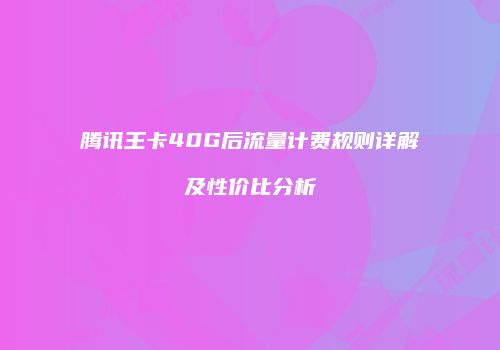腾讯王卡40G后流量计费规则详解及性价比分析