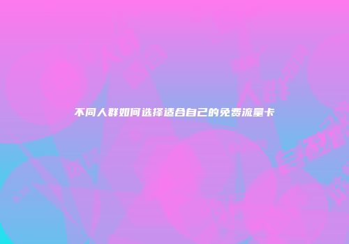 不同人群如何选择适合自己的免费流量卡