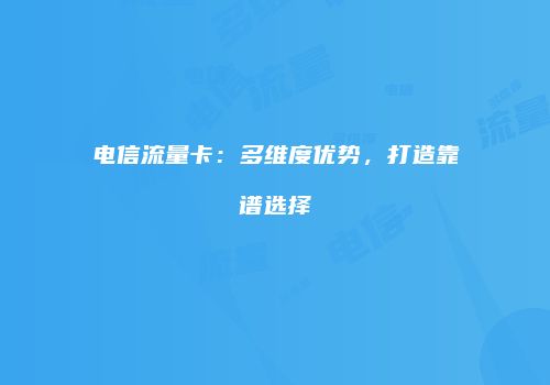 电信流量卡：多维度优势，打造靠谱选择