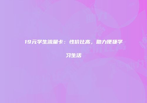 19元学生流量卡:性价比高,助力便捷学习生活