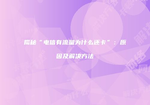 揭秘“电信有流量为什么还卡”:原因及解决方法