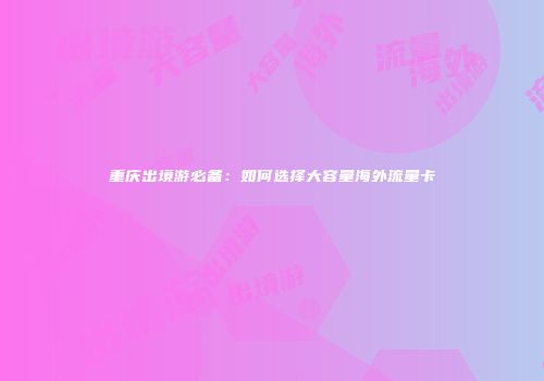 重庆出境游必备:如何选择大容量海外流量卡