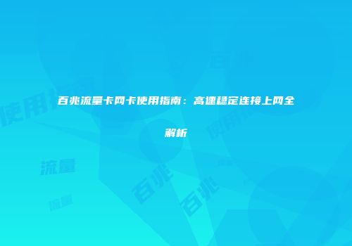百兆流量卡网卡使用指南:高速稳定连接上网全解析