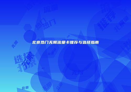 北京热门无限流量卡推荐与选择指南