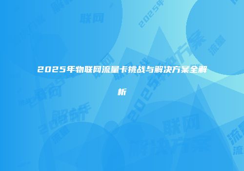 2025年物联网流量卡挑战与解决方案全解析