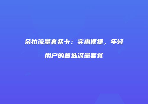 朵拉流量套餐卡：实惠便捷，年轻用户的首选流量套餐