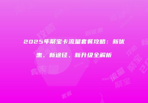 2025年聚宝卡流量套餐攻略:新优惠、新途径、新升级全解析