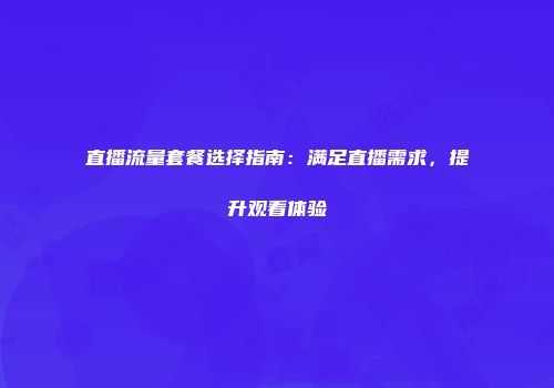 直播流量套餐选择指南:满足直播需求,提升观看体验