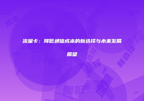 流量卡：降低通信成本的新选择与未来发展展望