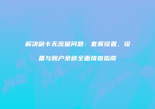 解决副卡无流量问题:套餐设置、设备与账户余额全面排查指南