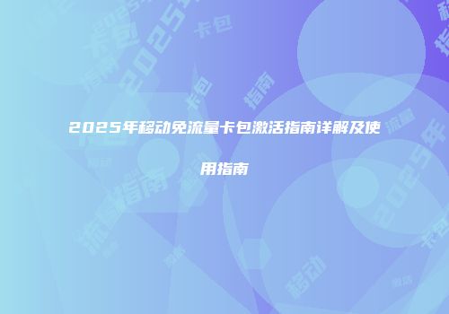 2025年移动免流量卡包激活指南详解及使用指南