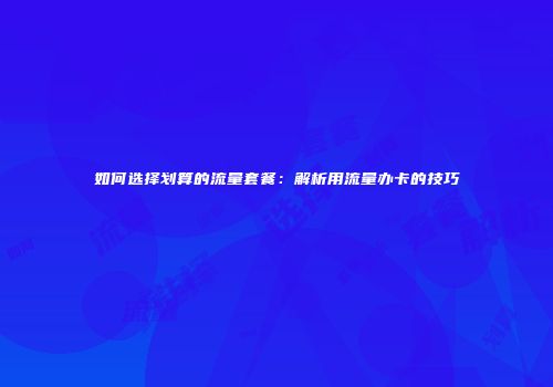 如何选择划算的流量套餐：解析用流量办卡的技巧