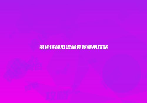 多途径降低流量套餐费用攻略