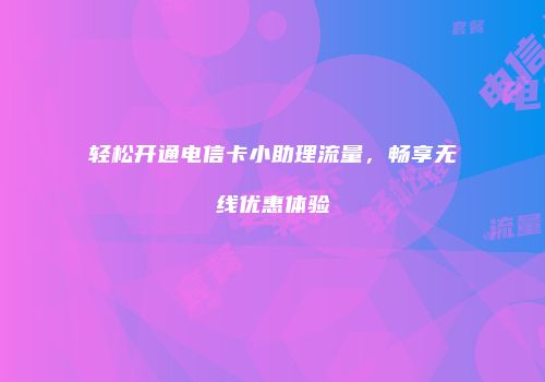 轻松开通电信卡小助理流量,畅享无线优惠体验