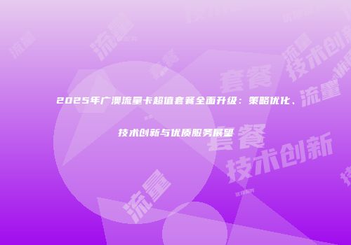 2025年广澳流量卡超值套餐全面升级:策略优化、技术创新与优质服务展望
