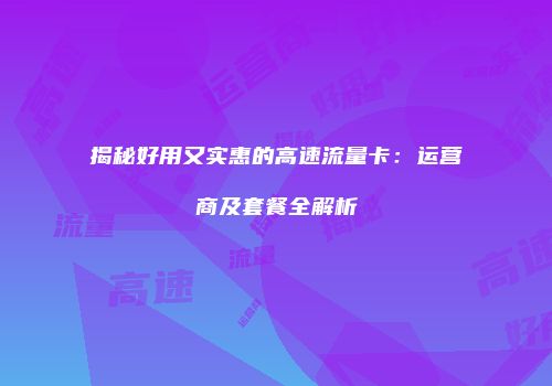 揭秘好用又实惠的高速流量卡:运营商及套餐全解析