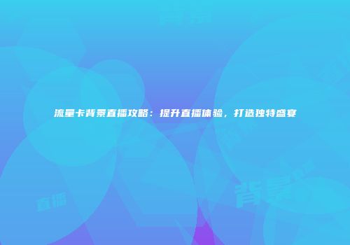 流量卡背景直播攻略:提升直播体验,打造独特盛宴