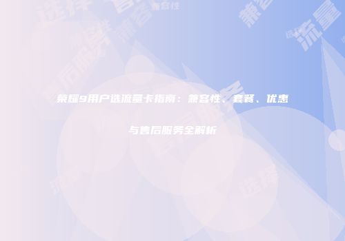 荣耀9用户选流量卡指南:兼容性、套餐、优惠与售后服务全解析