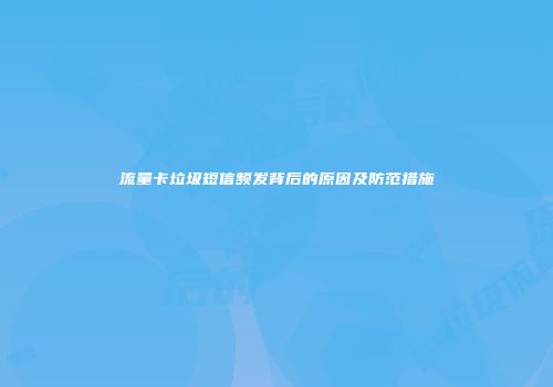 流量卡垃圾短信频发背后的原因及防范措施