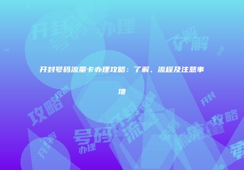开封号码流量卡办理攻略:了解、流程及注意事项