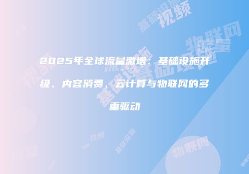 2025年全球流量激增:基础设施升级、内容消费、云计算与物联网的多重驱动