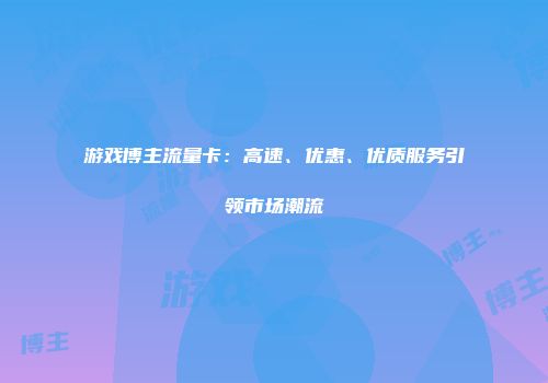 游戏博主流量卡：高速、优惠、优质服务引领市场潮流