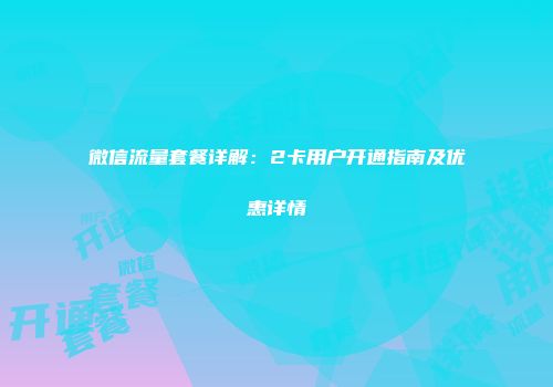 微信流量套餐详解：2卡用户开通指南及优惠详情
