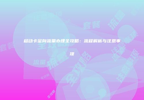移动卡定向流量办理全攻略:流程解析与注意事项