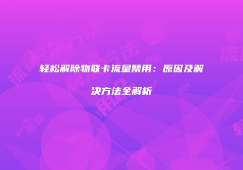轻松解除物联卡流量禁用:原因及解决方法全解析