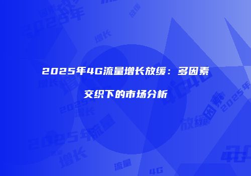 2025年4G流量增长放缓:多因素交织下的市场分析