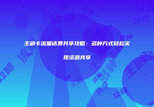 主副卡流量话费共享攻略:多种方式轻松实现资源共享