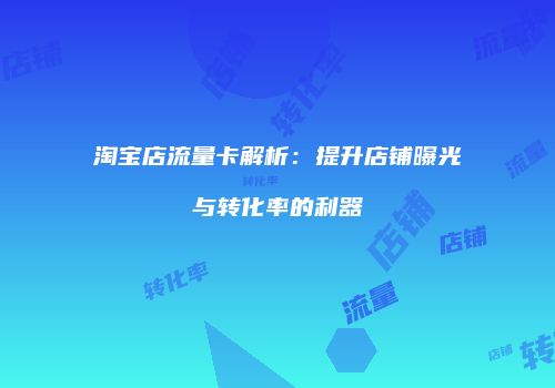 淘宝店流量卡解析:提升店铺曝光与转化率的利器