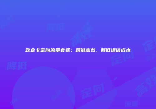 政企卡定向流量套餐:精准高效,降低通信成本