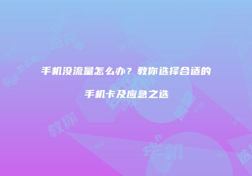 手机没流量怎么办?教你选择合适的手机卡及应急之选