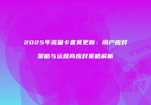 2025年流量卡套餐更新:用户应对策略与运营商应对策略解析