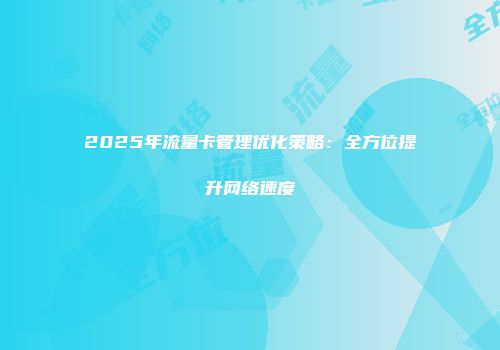 2025年流量卡管理优化策略：全方位提升网络速度