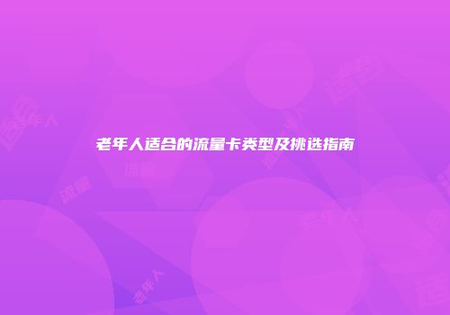 老年人适合的流量卡类型及挑选指南