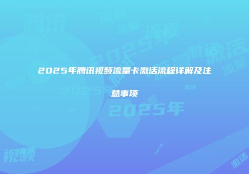 2025年腾讯视频流量卡激活流程详解及注意事项