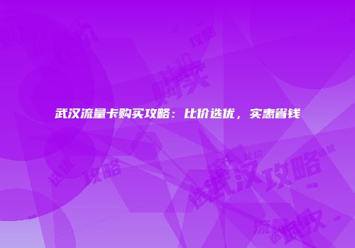 武汉流量卡购买攻略:比价选优,实惠省钱